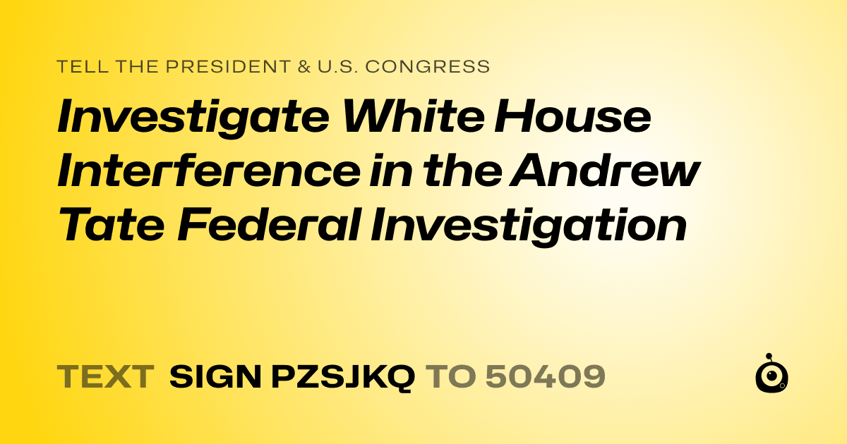 A shareable card that reads "tell the President & U.S. Congress: Investigate White House Interference in the Andrew Tate Federal Investigation" followed by "text sign PZSJKQ to 50409"