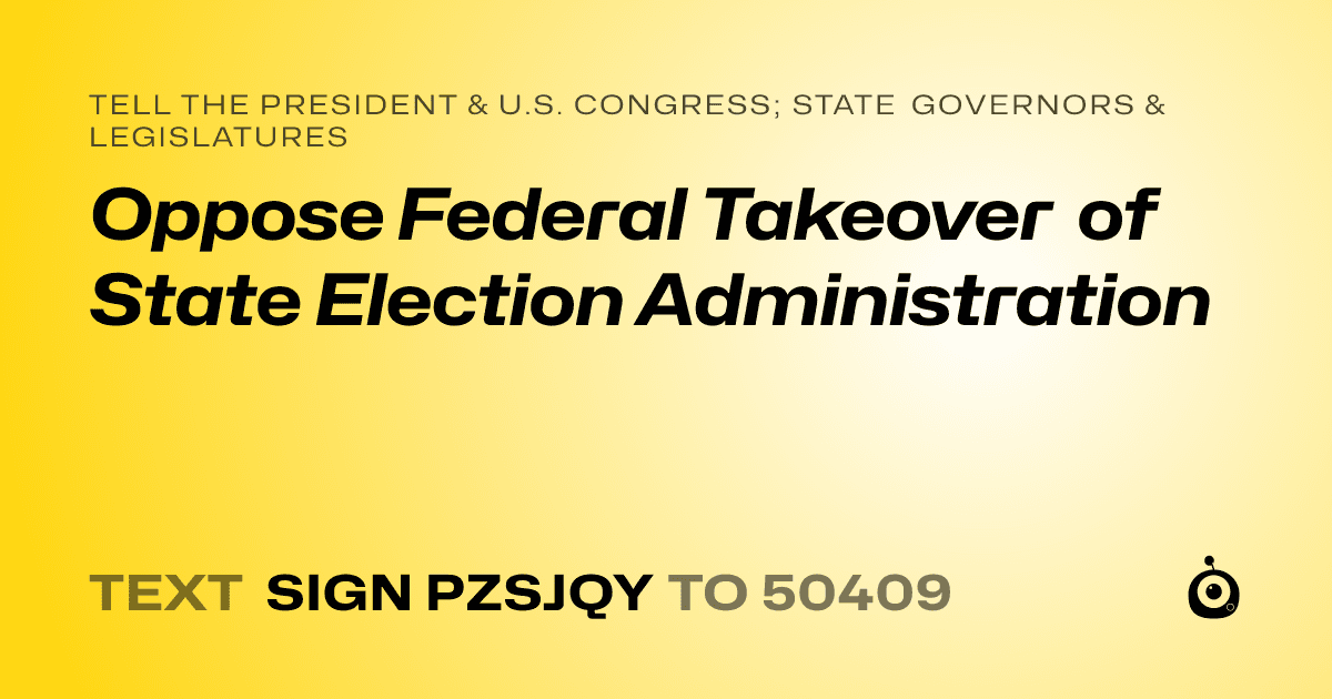 A shareable card that reads "tell the President & U.S. Congress; State Governors & Legislatures: Oppose Federal Takeover of State Election Administration" followed by "text sign PZSJQY to 50409"