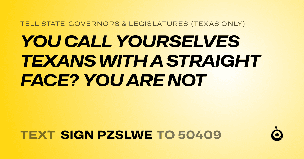 A shareable card that reads "tell State Governors & Legislatures (Texas only): YOU CALL YOURSELVES TEXANS WITH A STRAIGHT FACE? YOU ARE NOT" followed by "text sign PZSLWE to 50409"