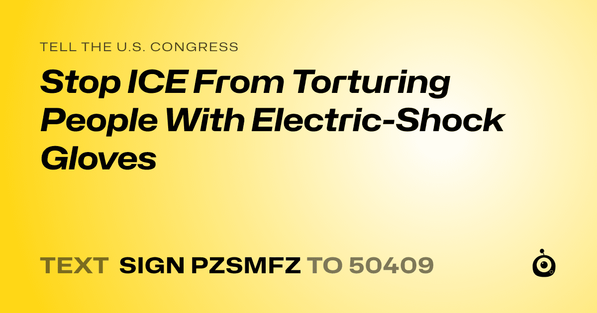 A shareable card that reads "tell the U.S. Congress: Stop ICE From Torturing People With Electric-Shock Gloves" followed by "text sign PZSMFZ to 50409"