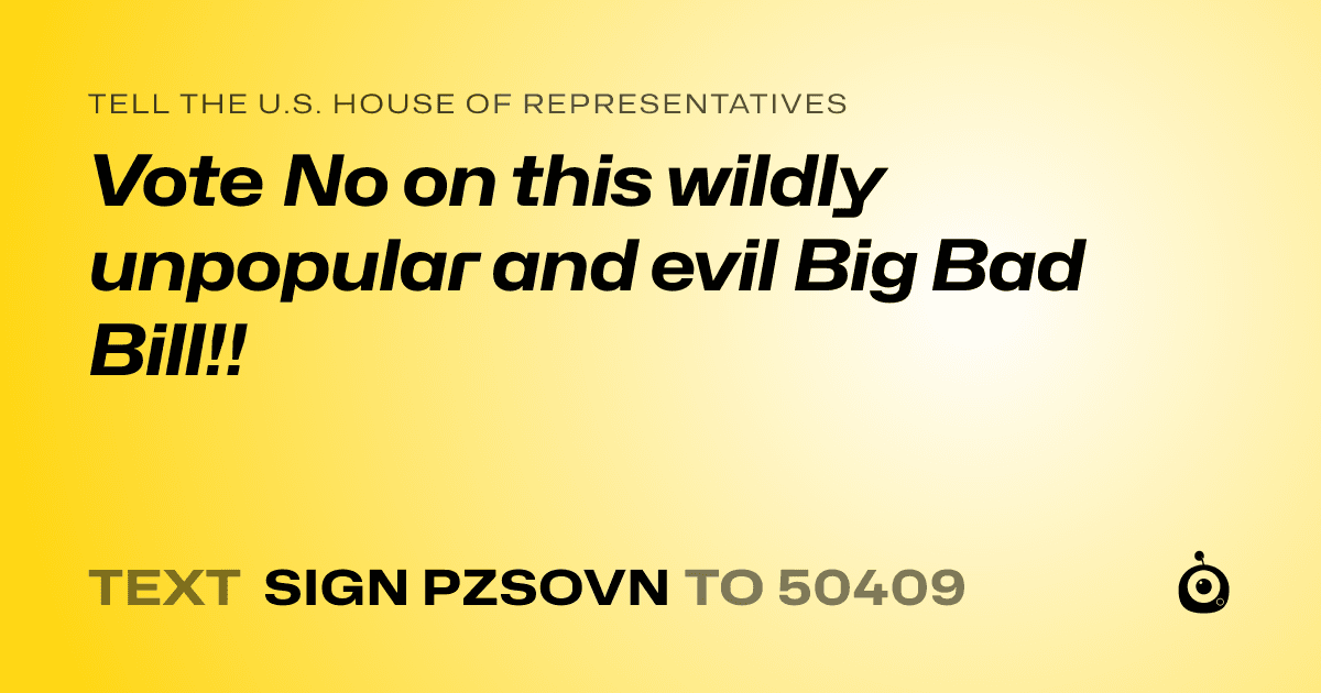 A shareable card that reads "tell the U.S. House of Representatives: Vote No on this wildly unpopular and evil Big Bad Bill!!" followed by "text sign PZSOVN to 50409"
