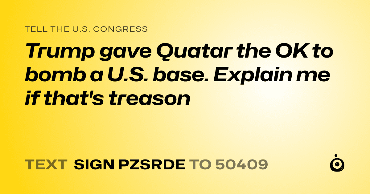A shareable card that reads "tell the U.S. Congress: Trump gave Quatar the OK to bomb a U.S. base. Explain me if that's treason" followed by "text sign PZSRDE to 50409"
