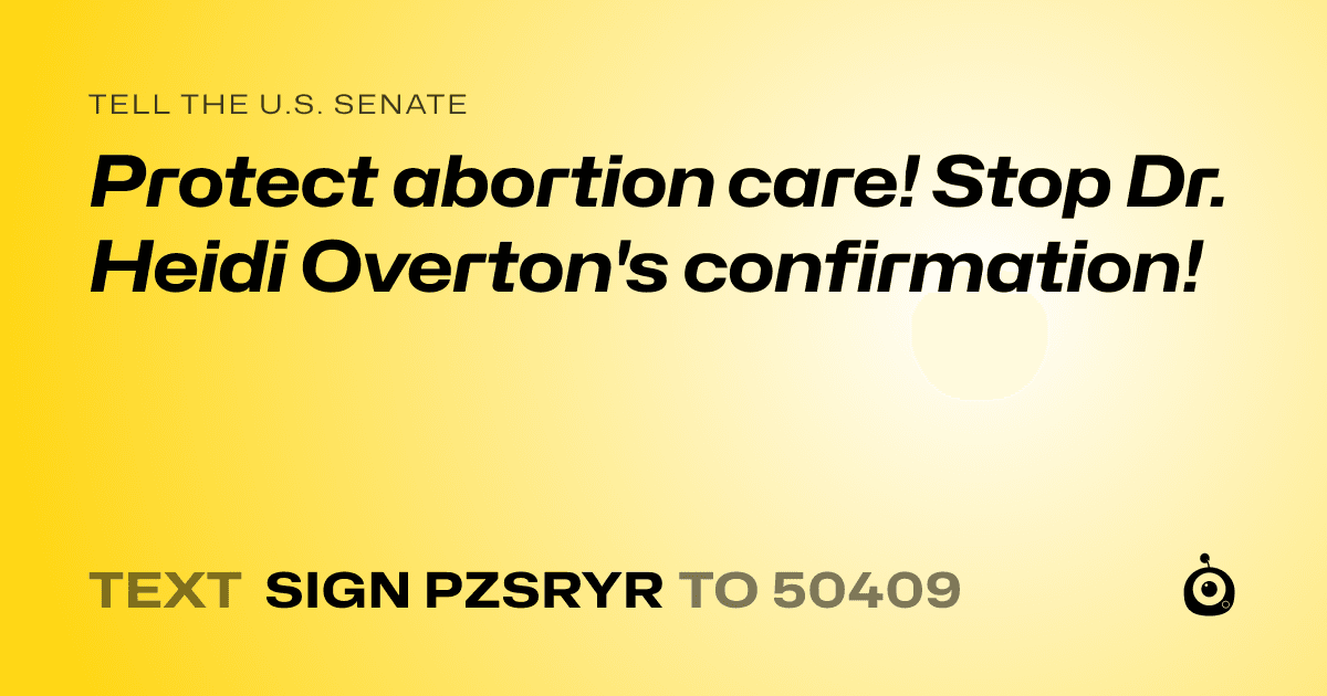 A shareable card that reads "tell the U.S. Senate: Protect abortion care! Stop Dr. Heidi Overton's confirmation!" followed by "text sign PZSRYR to 50409"