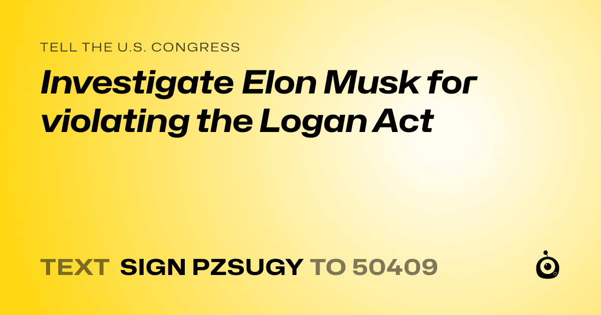 A shareable card that reads "tell the U.S. Congress: Investigate Elon Musk for violating the Logan Act" followed by "text sign PZSUGY to 50409"