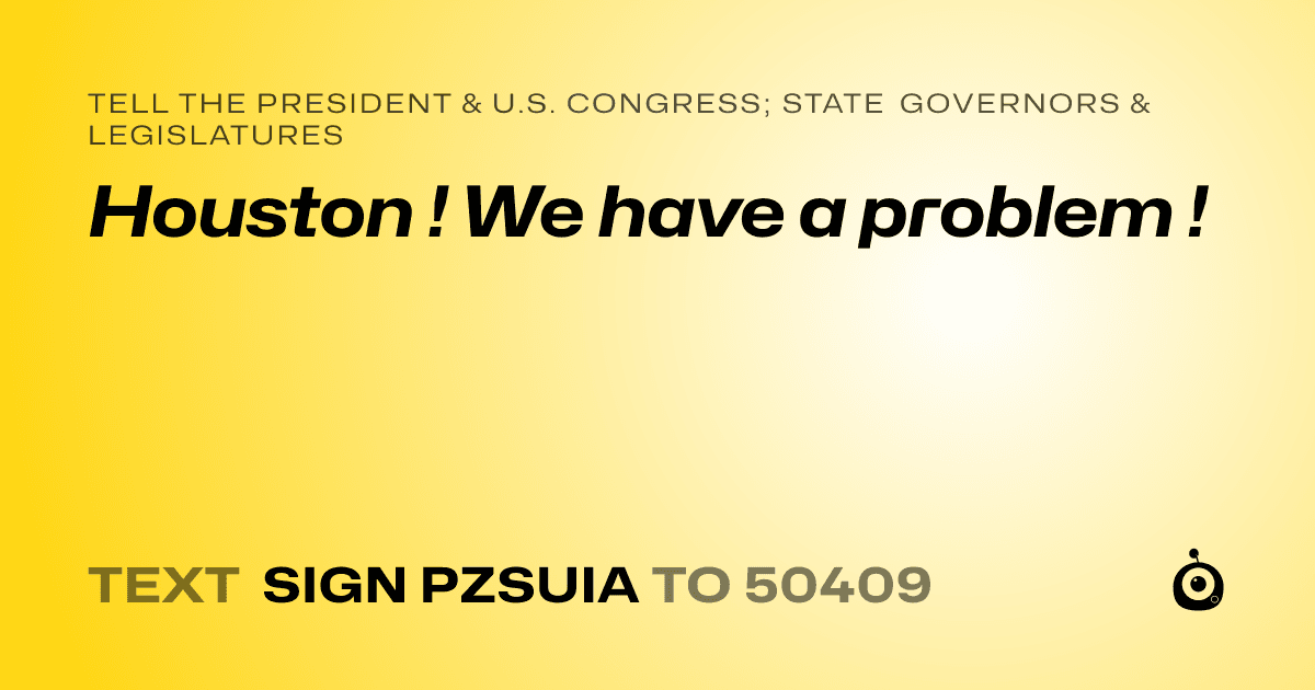 A shareable card that reads "tell the President & U.S. Congress; State Governors & Legislatures: Houston ! We have a problem !" followed by "text sign PZSUIA to 50409"