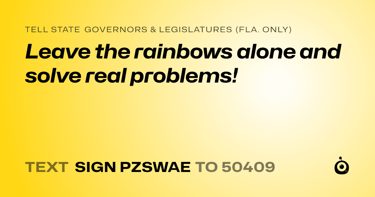 A shareable card that reads "tell State Governors & Legislatures (Fla. only): Leave the rainbows alone and solve real problems!" followed by "text sign PZSWAE to 50409"