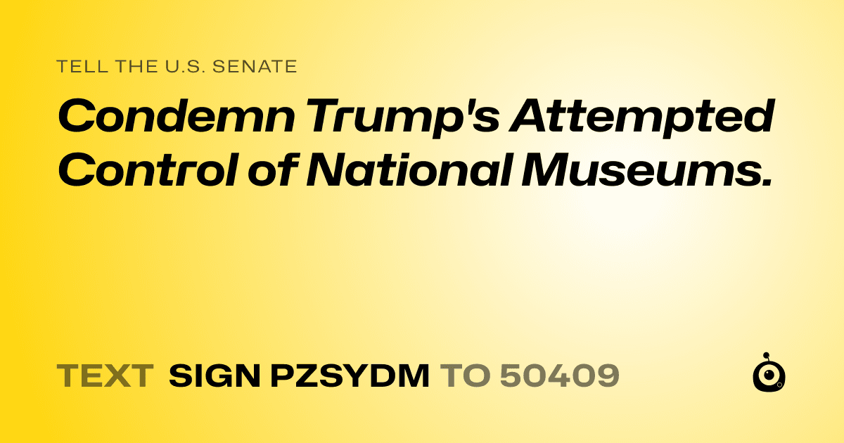 A shareable card that reads "tell the U.S. Senate: Condemn Trump's Attempted Control of National Museums." followed by "text sign PZSYDM to 50409"