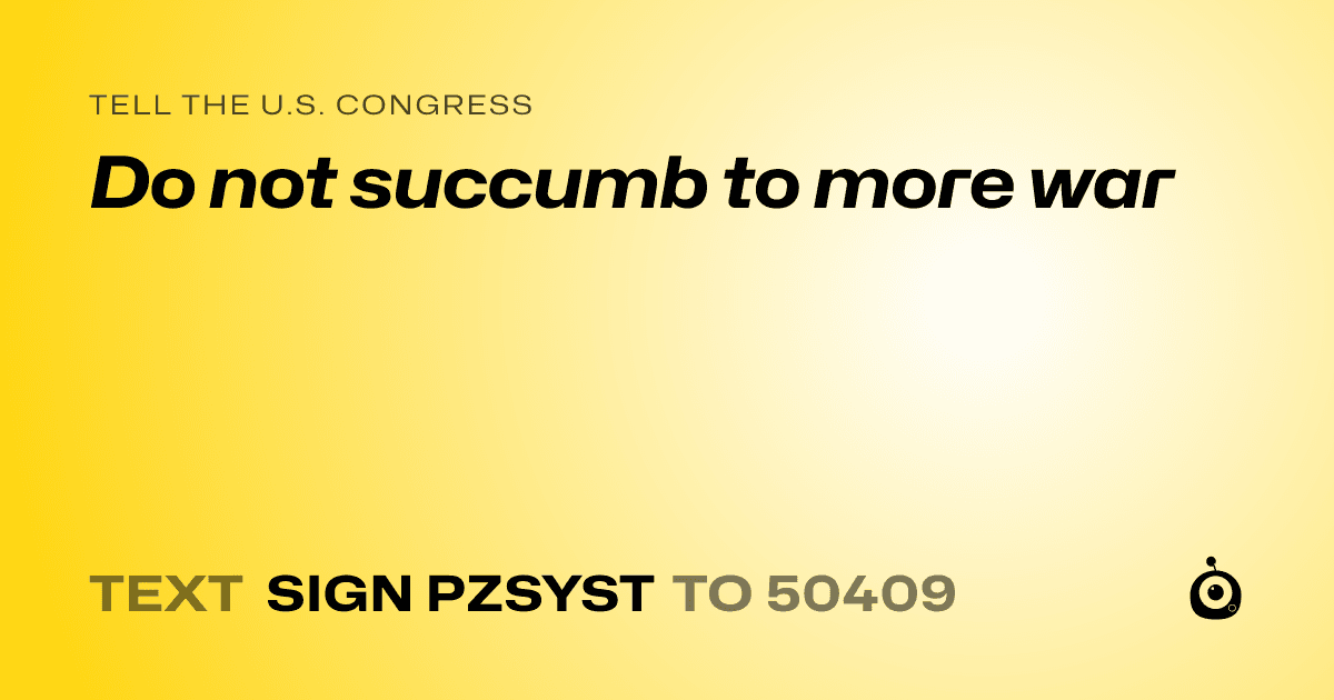 A shareable card that reads "tell the U.S. Congress: Do not succumb to more war" followed by "text sign PZSYST to 50409"