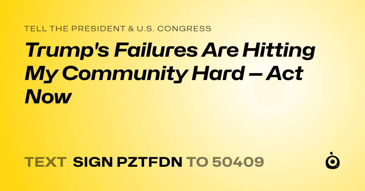 A shareable card that reads "tell the President & U.S. Congress: Trump's Failures Are Hitting My Community Hard — Act Now" followed by "text sign PZTFDN to 50409"