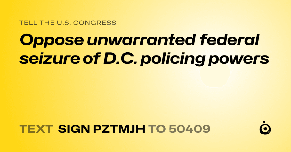 A shareable card that reads "tell the U.S. Congress: Oppose unwarranted federal seizure of D.C. policing powers" followed by "text sign PZTMJH to 50409"