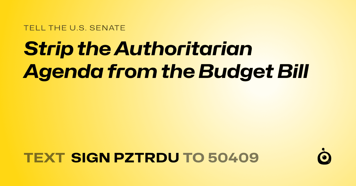 A shareable card that reads "tell the U.S. Senate: Strip the Authoritarian Agenda from the Budget Bill" followed by "text sign PZTRDU to 50409"