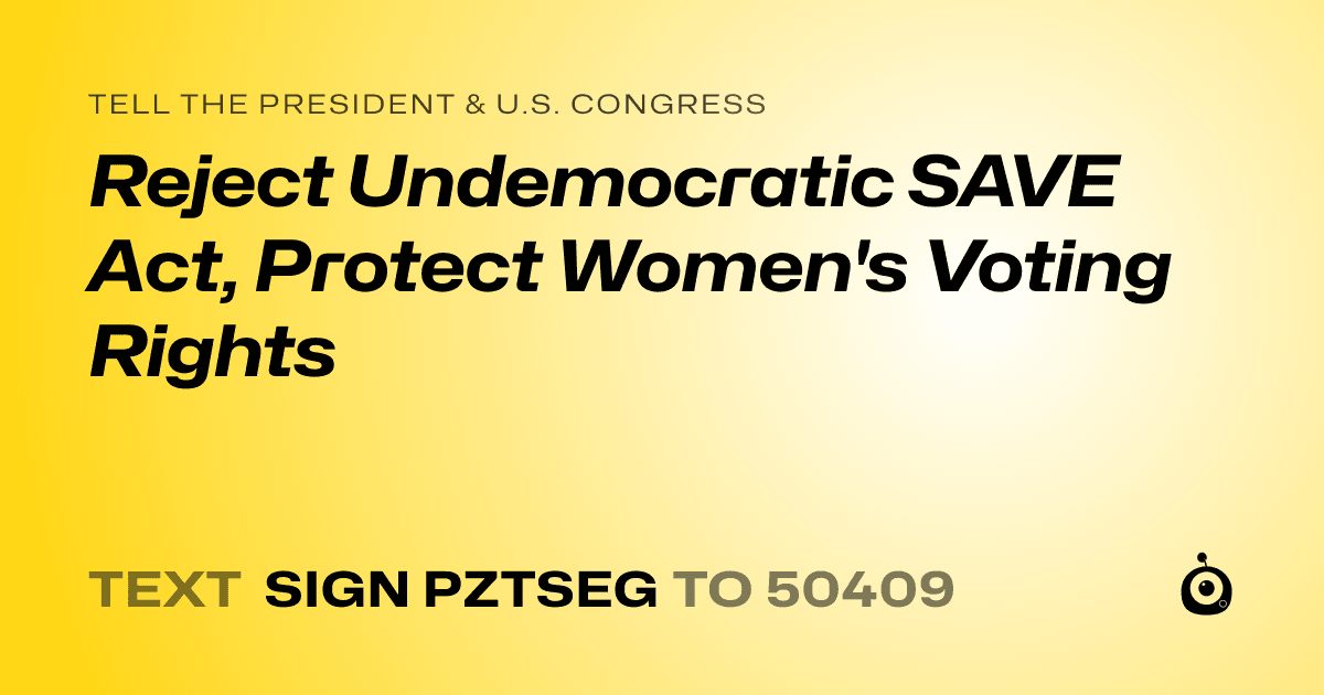 A shareable card that reads "tell the President & U.S. Congress: Reject Undemocratic SAVE Act, Protect Women's Voting Rights" followed by "text sign PZTSEG to 50409"