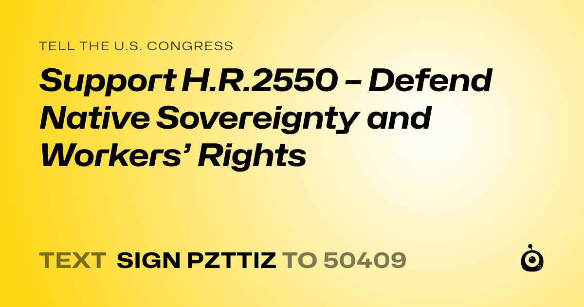A shareable card that reads "tell the U.S. Congress: Support H.R.2550 – Defend Native Sovereignty and Workers’ Rights" followed by "text sign PZTTIZ to 50409"