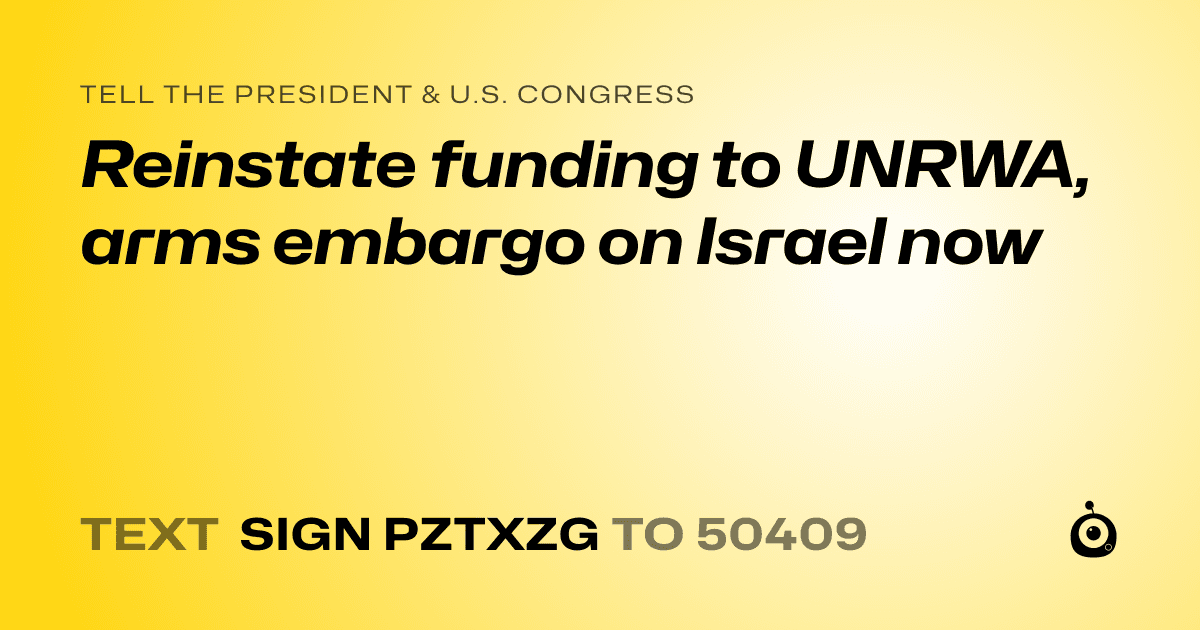 A shareable card that reads "tell the President & U.S. Congress: Reinstate funding to UNRWA, arms embargo on Israel now" followed by "text sign PZTXZG to 50409"