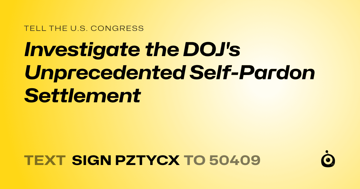 A shareable card that reads "tell the U.S. Congress: Investigate the DOJ's Unprecedented Self-Pardon Settlement" followed by "text sign PZTYCX to 50409"