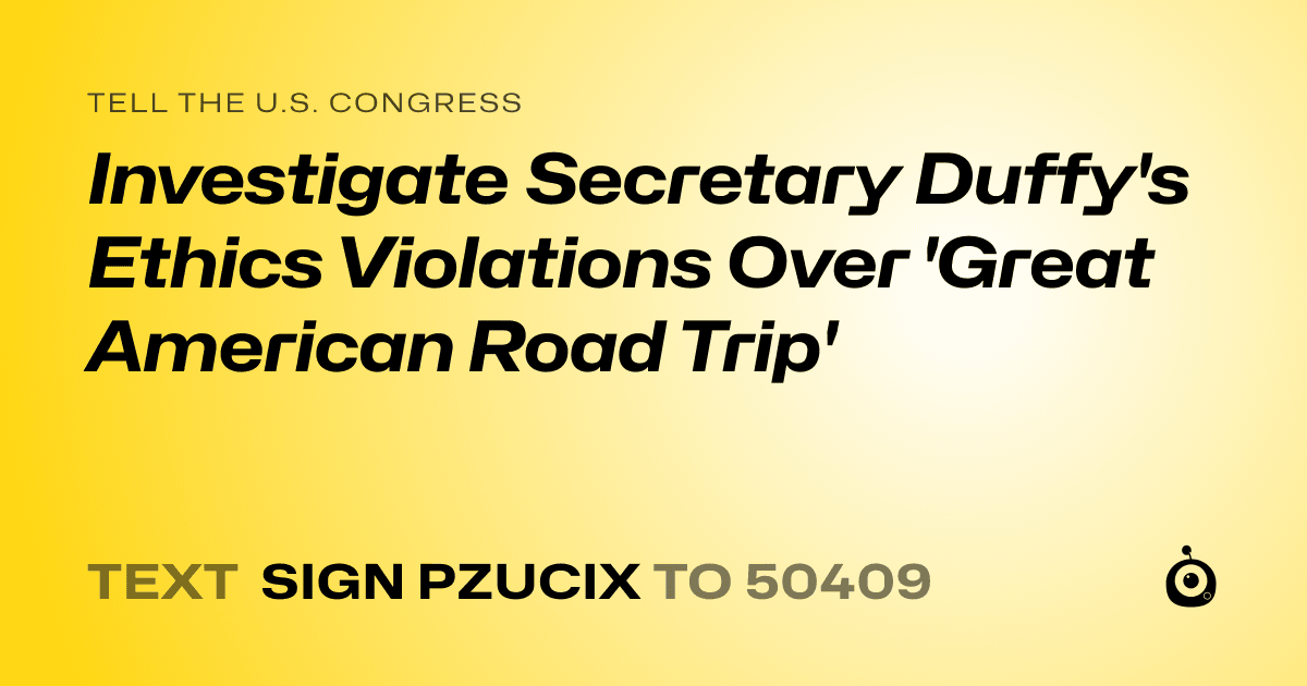 A shareable card that reads "tell the U.S. Congress: Investigate Secretary Duffy's Ethics Violations Over 'Great American Road Trip'" followed by "text sign PZUCIX to 50409"