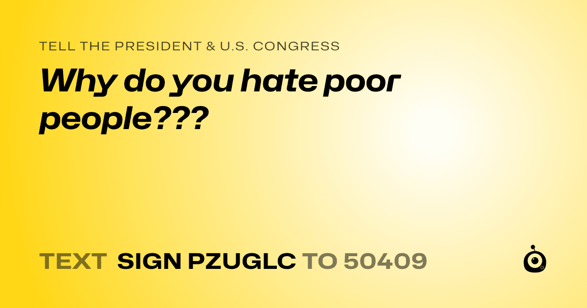 A shareable card that reads "tell the President & U.S. Congress: Why do you hate poor people???" followed by "text sign PZUGLC to 50409"