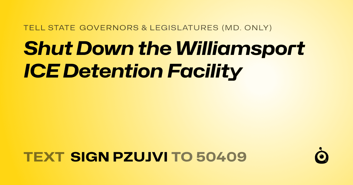 A shareable card that reads "tell State Governors & Legislatures (Md. only): Shut Down the Williamsport ICE Detention Facility" followed by "text sign PZUJVI to 50409"