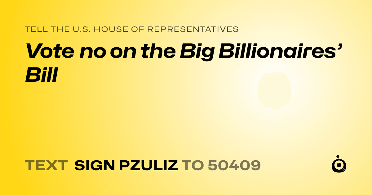 A shareable card that reads "tell the U.S. House of Representatives: Vote no on the Big Billionaires’ Bill" followed by "text sign PZULIZ to 50409"