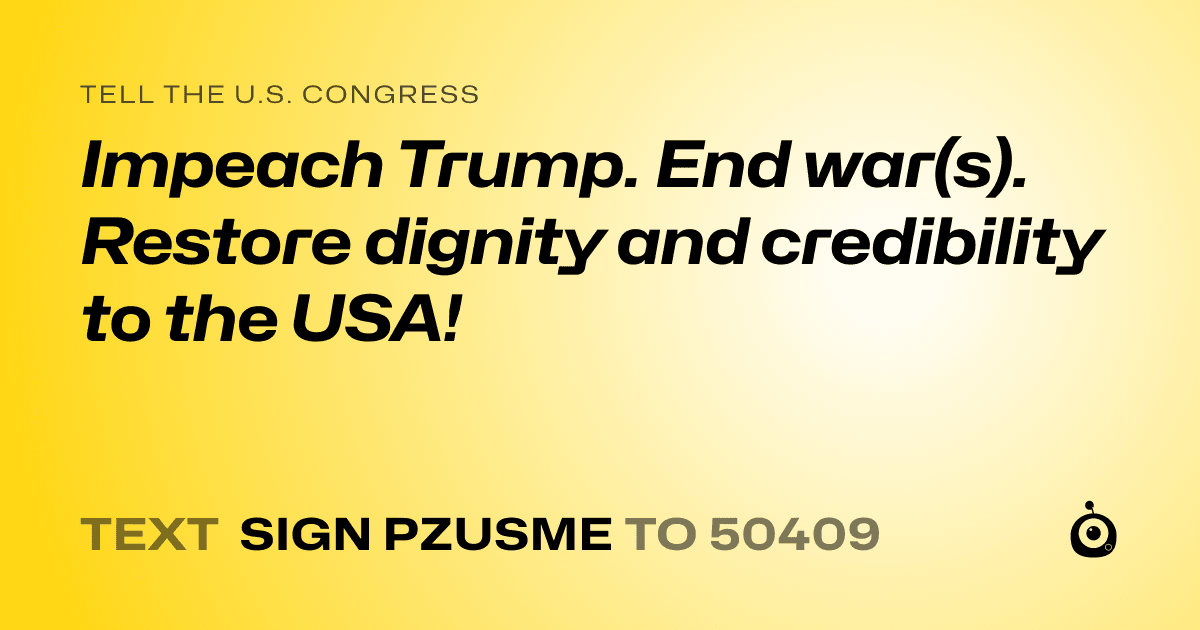 A shareable card that reads "tell the U.S. Congress: Impeach Trump. End war(s). Restore dignity and credibility to the USA!" followed by "text sign PZUSME to 50409"