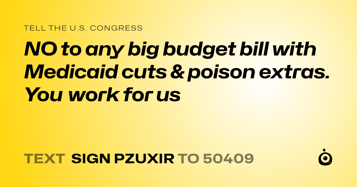 A shareable card that reads "tell the U.S. Congress: NO to any big budget bill with Medicaid cuts & poison extras. You work for us" followed by "text sign PZUXIR to 50409"