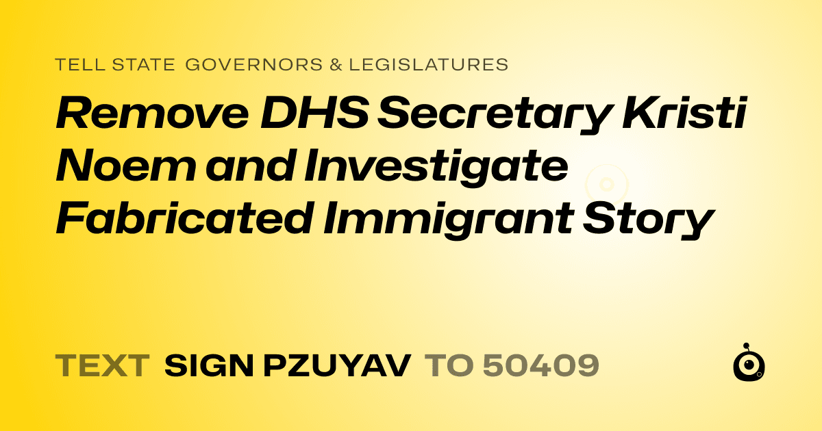 A shareable card that reads "tell State Governors & Legislatures: Remove DHS Secretary Kristi Noem and Investigate Fabricated Immigrant Story" followed by "text sign PZUYAV to 50409"
