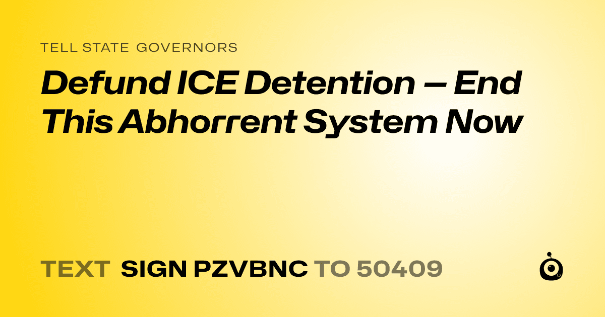 A shareable card that reads "tell State Governors: Defund ICE Detention — End This Abhorrent System Now" followed by "text sign PZVBNC to 50409"