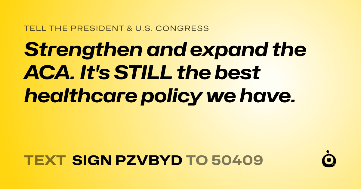 A shareable card that reads "tell the President & U.S. Congress: Strengthen and expand the ACA. It's STILL the best healthcare policy we have." followed by "text sign PZVBYD to 50409"