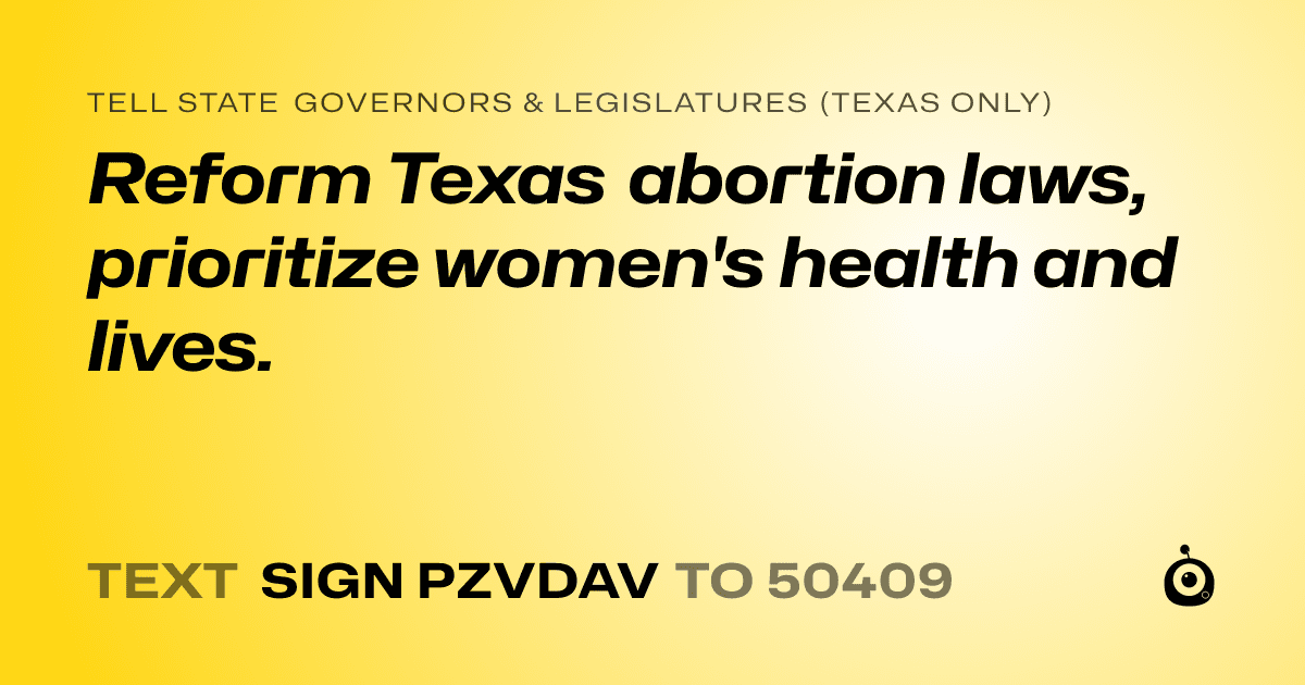 A shareable card that reads "tell State Governors & Legislatures (Texas only): Reform Texas abortion laws, prioritize women's health and lives." followed by "text sign PZVDAV to 50409"