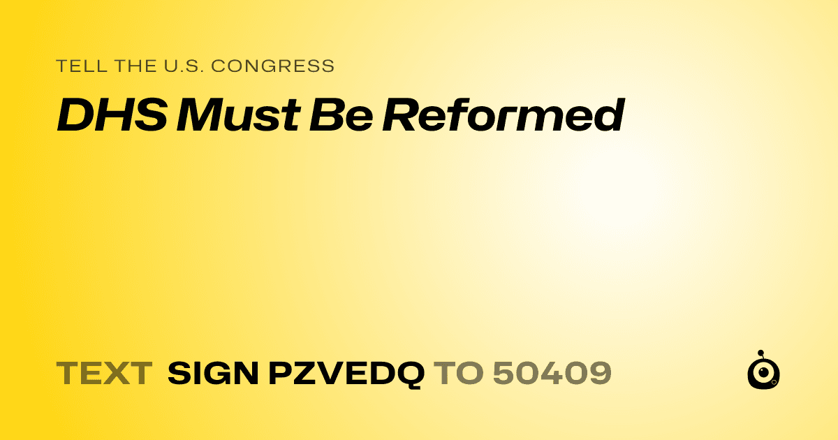 A shareable card that reads "tell the U.S. Congress: DHS Must Be Reformed" followed by "text sign PZVEDQ to 50409"