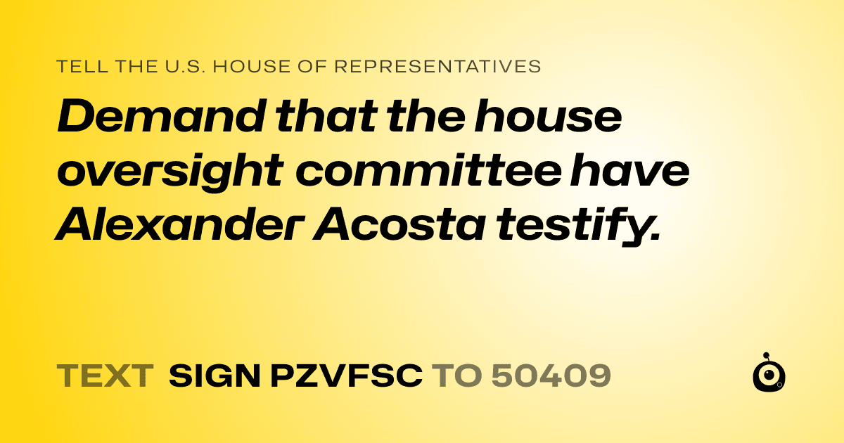 A shareable card that reads "tell the U.S. House of Representatives: Demand that the house oversight committee have Alexander Acosta testify." followed by "text sign PZVFSC to 50409"