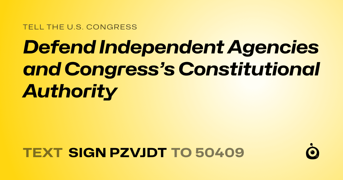 A shareable card that reads "tell the U.S. Congress: Defend Independent Agencies and Congress’s Constitutional Authority" followed by "text sign PZVJDT to 50409"