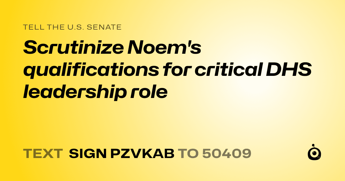 A shareable card that reads "tell the U.S. Senate: Scrutinize Noem's qualifications for critical DHS leadership role" followed by "text sign PZVKAB to 50409"