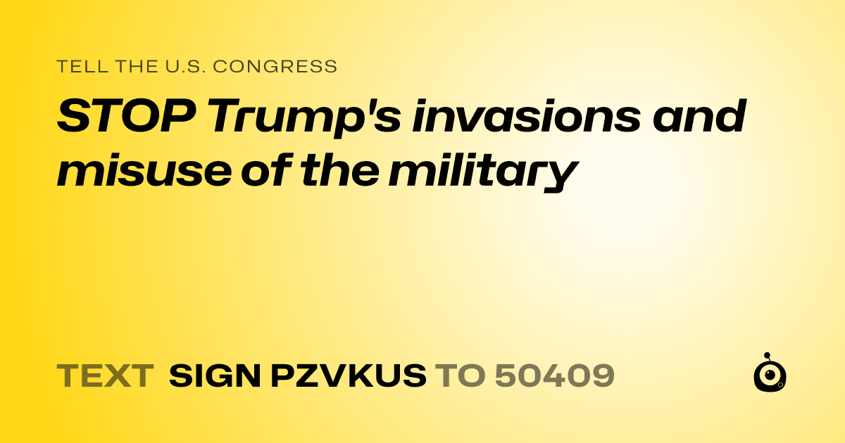 A shareable card that reads "tell the U.S. Congress: STOP Trump's invasions and misuse of the military" followed by "text sign PZVKUS to 50409"