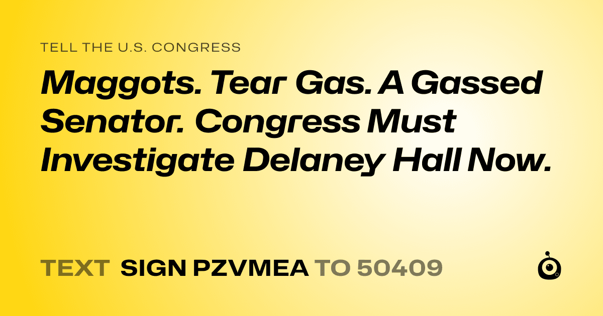A shareable card that reads "tell the U.S. Congress: Maggots. Tear Gas. A Gassed Senator. Congress Must Investigate Delaney Hall Now." followed by "text sign PZVMEA to 50409"