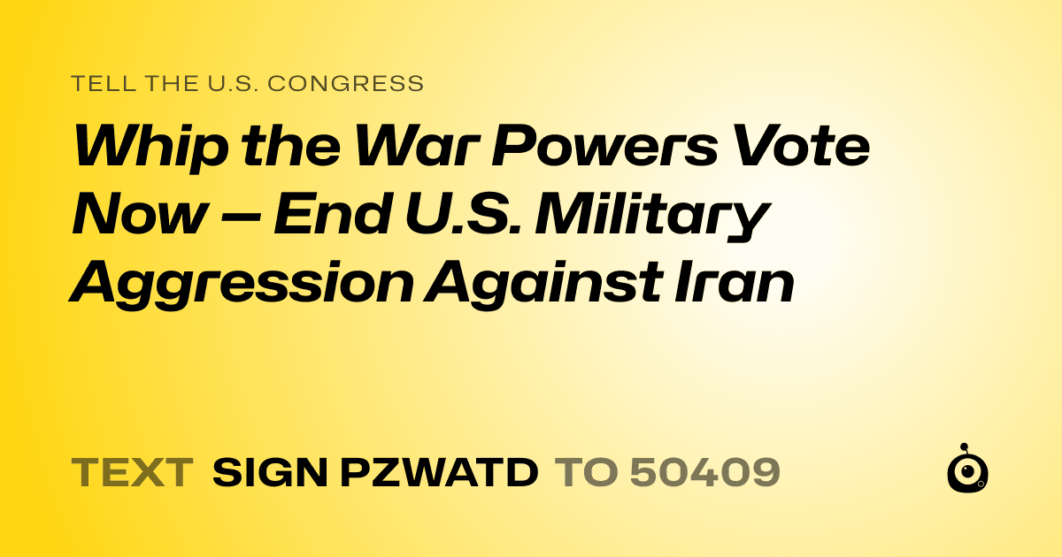 A shareable card that reads "tell the U.S. Congress: Whip the War Powers Vote Now — End U.S. Military Aggression Against Iran" followed by "text sign PZWATD to 50409"