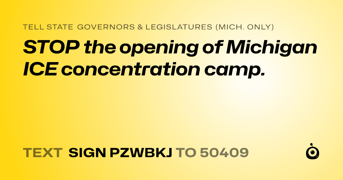 A shareable card that reads "tell State Governors & Legislatures (Mich. only): STOP the opening of Michigan ICE concentration camp." followed by "text sign PZWBKJ to 50409"
