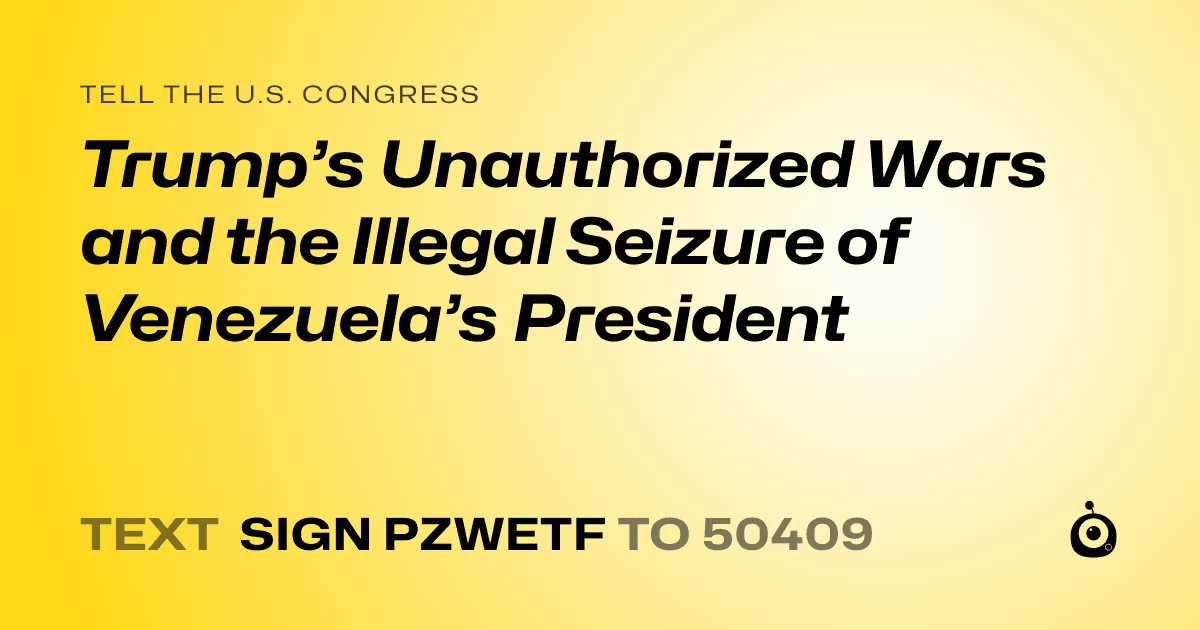 A shareable card that reads "tell the U.S. Congress: Trump’s Unauthorized Wars and the Illegal Seizure of Venezuela’s President" followed by "text sign PZWETF to 50409"