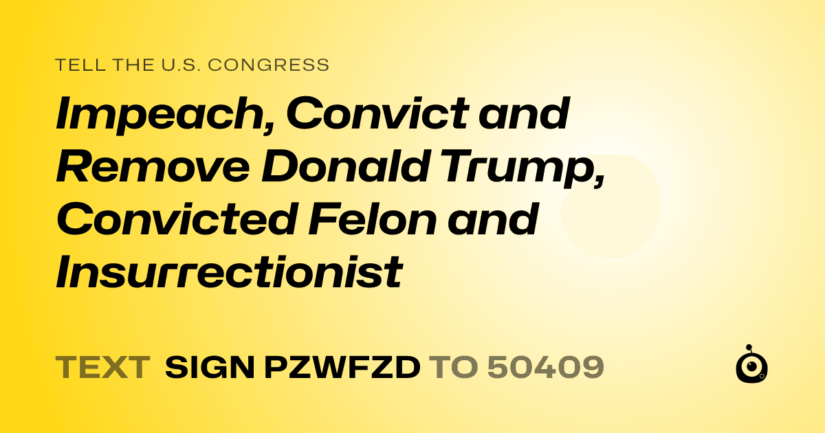 A shareable card that reads "tell the U.S. Congress: Impeach, Convict and Remove Donald Trump, Convicted Felon and Insurrectionist" followed by "text sign PZWFZD to 50409"