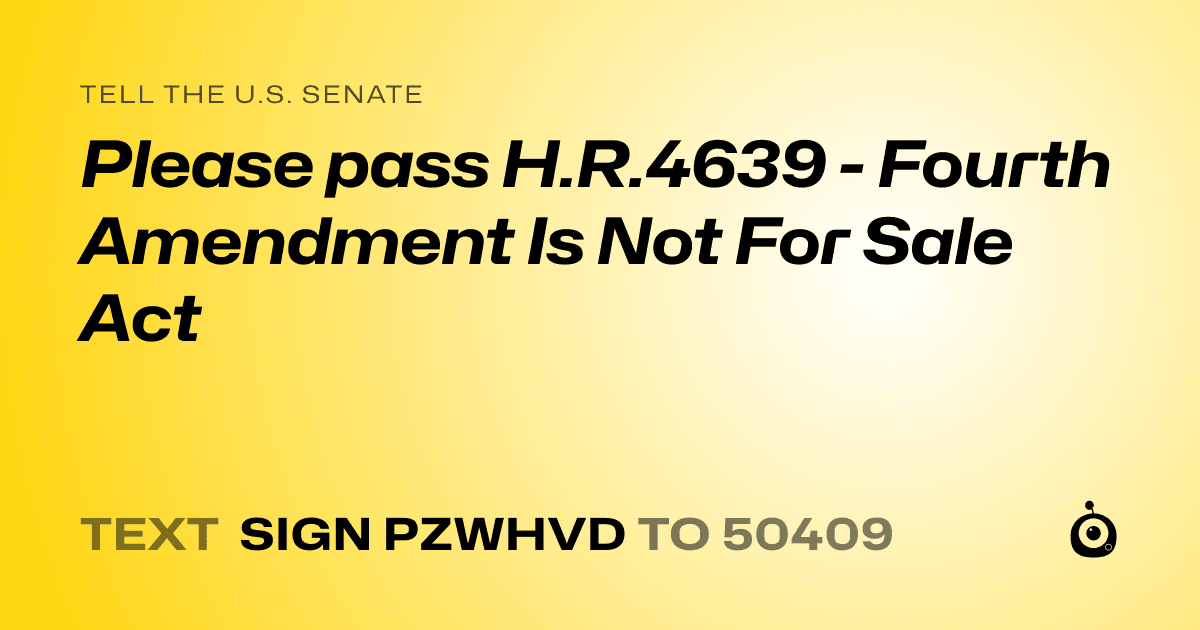 A shareable card that reads "tell the U.S. Senate: Please pass H.R.4639 - Fourth Amendment Is Not For Sale Act" followed by "text sign PZWHVD to 50409"