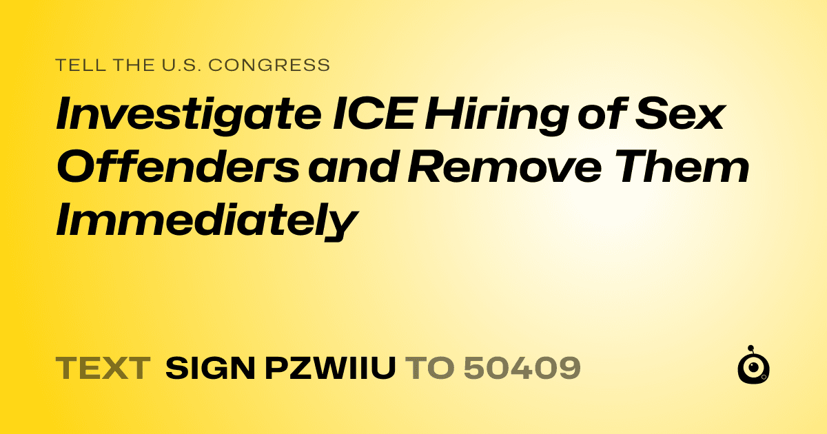 A shareable card that reads "tell the U.S. Congress: Investigate ICE Hiring of Sex Offenders and Remove Them Immediately" followed by "text sign PZWIIU to 50409"