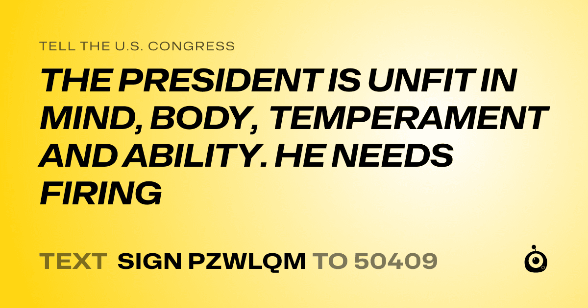 A shareable card that reads "tell the U.S. Congress: THE PRESIDENT IS UNFIT IN MIND, BODY, TEMPERAMENT AND ABILITY. HE NEEDS FIRING" followed by "text sign PZWLQM to 50409"