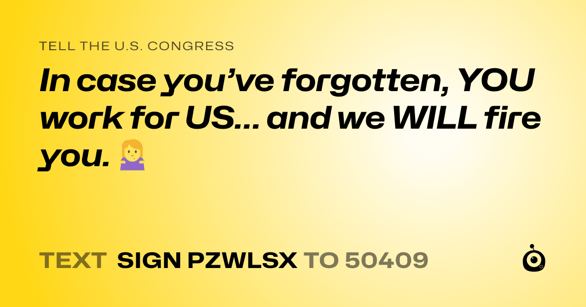A shareable card that reads "tell the U.S. Congress: In case you’ve forgotten, YOU work for US… and we WILL fire you. 🤷‍♀️" followed by "text sign PZWLSX to 50409"
