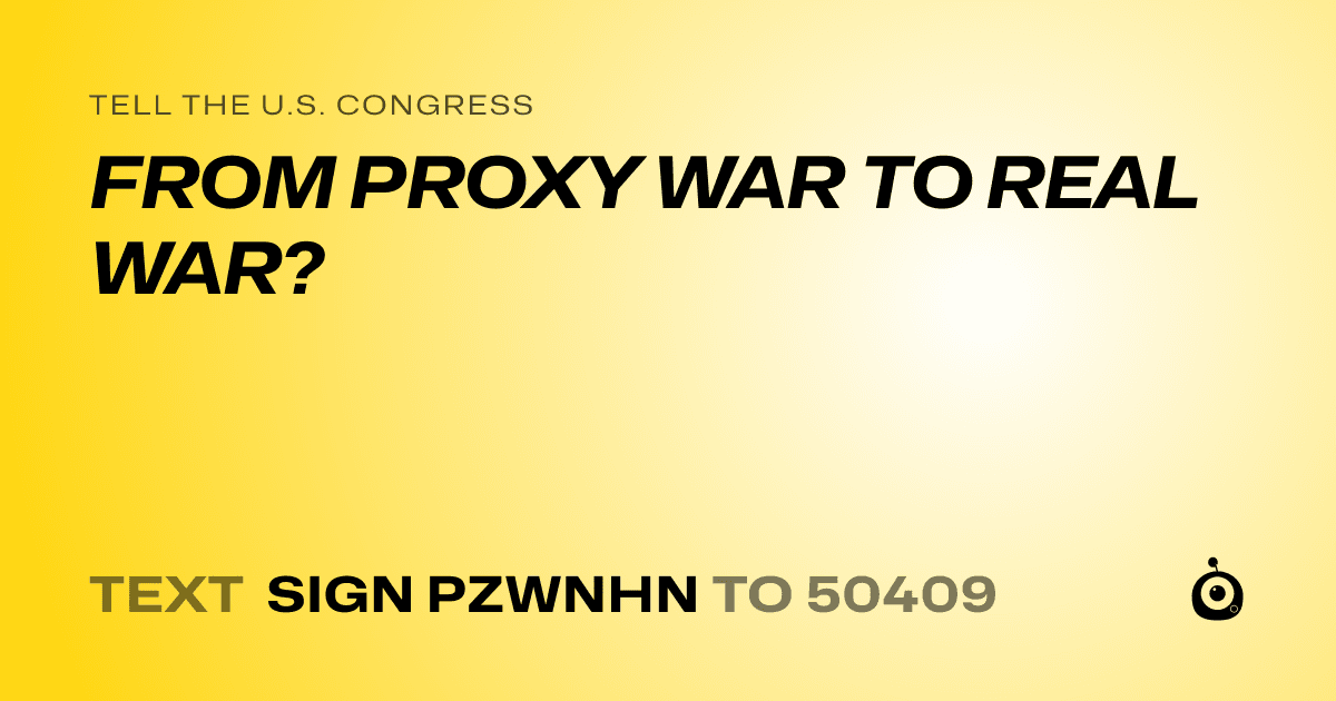 A shareable card that reads "tell the U.S. Congress: FROM PROXY WAR TO REAL WAR?" followed by "text sign PZWNHN to 50409"