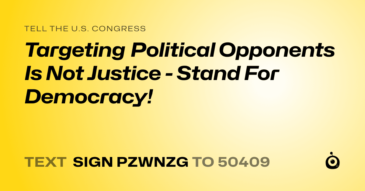A shareable card that reads "tell the U.S. Congress: Targeting Political Opponents Is Not Justice - Stand For Democracy!" followed by "text sign PZWNZG to 50409"