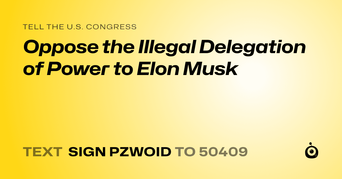 A shareable card that reads "tell the U.S. Congress: Oppose the Illegal Delegation of Power to Elon Musk" followed by "text sign PZWOID to 50409"