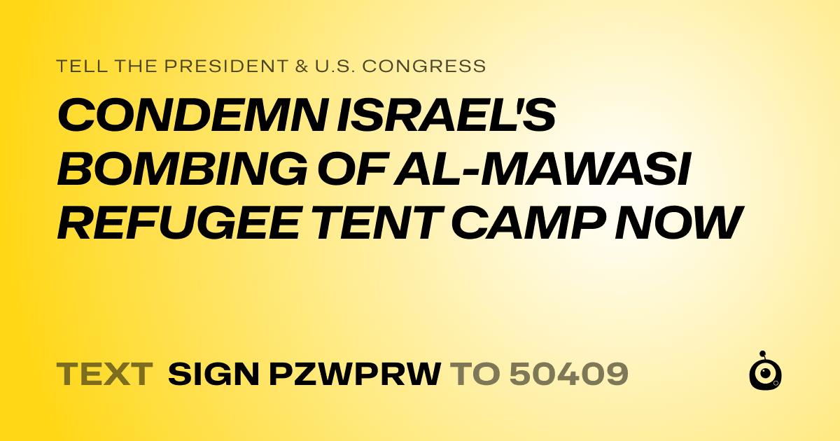 A shareable card that reads "tell the President & U.S. Congress: CONDEMN ISRAEL'S BOMBING OF AL-MAWASI REFUGEE TENT CAMP NOW" followed by "text sign PZWPRW to 50409"