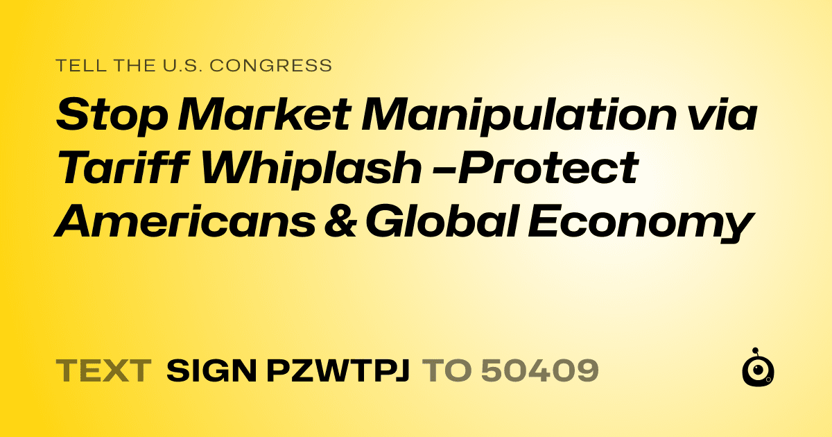 A shareable card that reads "tell the U.S. Congress: Stop Market Manipulation via Tariff Whiplash –Protect Americans & Global Economy" followed by "text sign PZWTPJ to 50409"