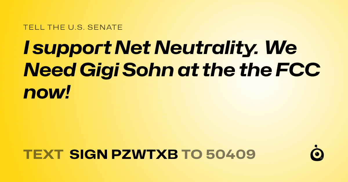 A shareable card that reads "tell the U.S. Senate: I support Net Neutrality. We Need Gigi Sohn at the the FCC now!" followed by "text sign PZWTXB to 50409"