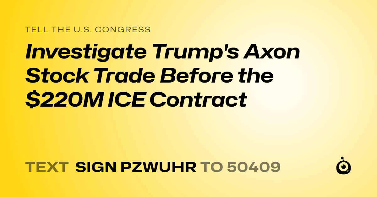 A shareable card that reads "tell the U.S. Congress: Investigate Trump's Axon Stock Trade Before the $220M ICE Contract" followed by "text sign PZWUHR to 50409"